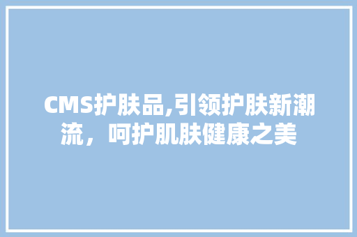 CMS护肤品,引领护肤新潮流，呵护肌肤健康之美 CSS