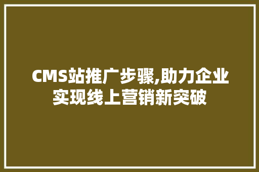 CMS站推广步骤,助力企业实现线上营销新突破