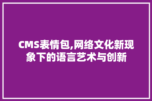 CMS表情包,网络文化新现象下的语言艺术与创新