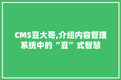 CMS豆大哥,介绍内容管理系统中的“豆”式智慧