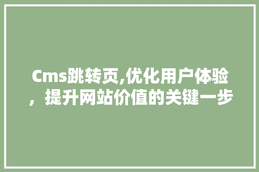 Cms跳转页,优化用户体验，提升网站价值的关键一步