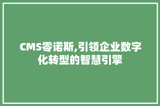 CMS零诺斯,引领企业数字化转型的智慧引擎