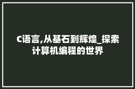 C语言,从基石到辉煌_探索计算机编程的世界