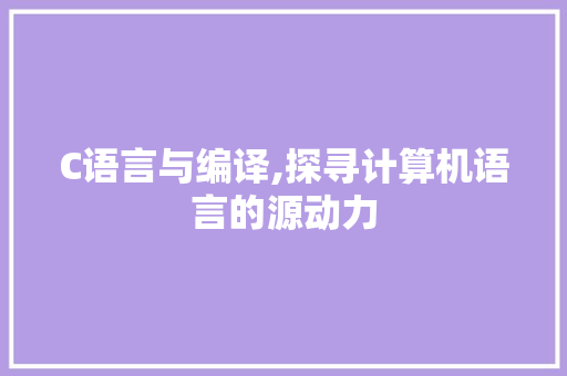 C语言与编译,探寻计算机语言的源动力