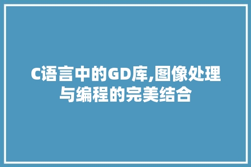 C语言中的GD库,图像处理与编程的完美结合