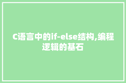 C语言中的if-else结构,编程逻辑的基石