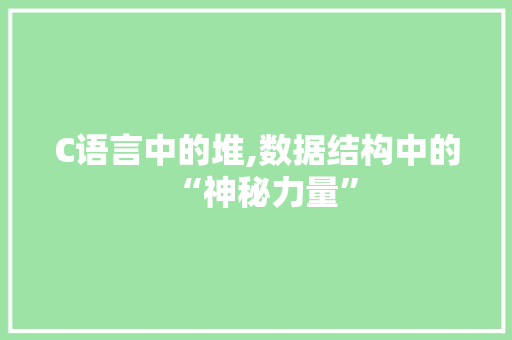 C语言中的堆,数据结构中的“神秘力量”