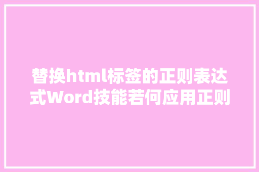 替换html标签的正则表达式Word技能若何应用正则表达式高效调换 React