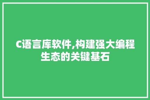 C语言库软件,构建强大编程生态的关键基石