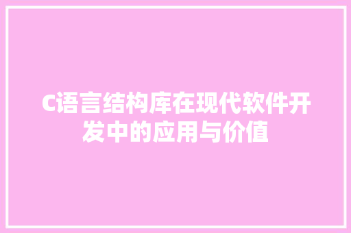 C语言结构库在现代软件开发中的应用与价值