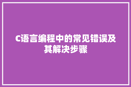 C语言编程中的常见错误及其解决步骤