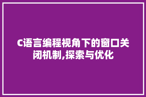 C语言编程视角下的窗口关闭机制,探索与优化