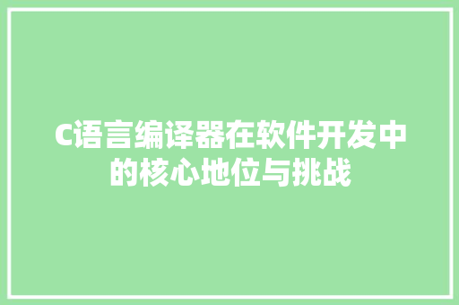 C语言编译器在软件开发中的核心地位与挑战