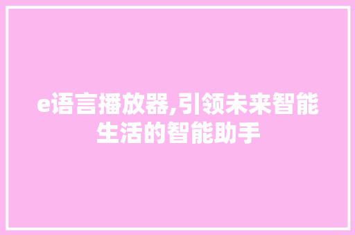 e语言播放器,引领未来智能生活的智能助手