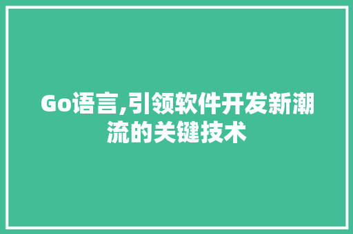 Go语言,引领软件开发新潮流的关键技术