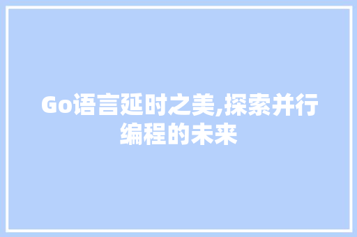 Go语言延时之美,探索并行编程的未来