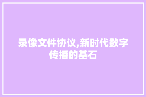 录像文件协议,新时代数字传播的基石