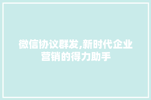 微信协议群发,新时代企业营销的得力助手