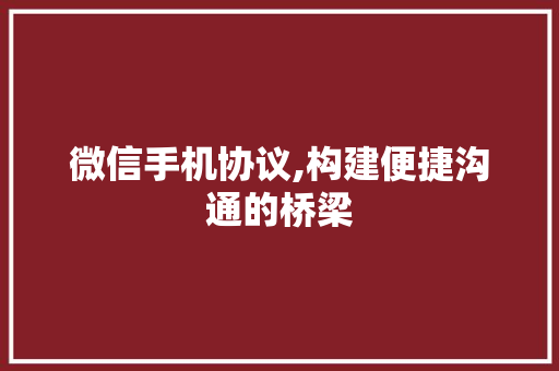 微信手机协议,构建便捷沟通的桥梁