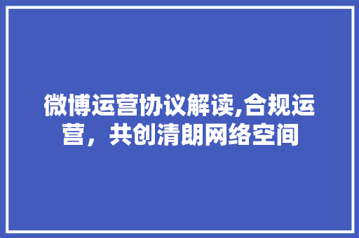 微博运营协议解读,合规运营，共创清朗网络空间