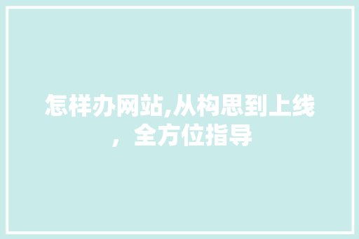 怎样办网站,从构思到上线，全方位指导