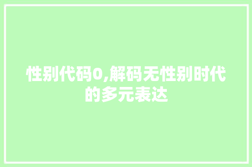 性别代码0,解码无性别时代的多元表达