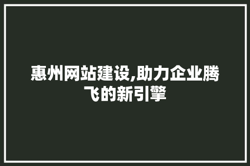 惠州网站建设,助力企业腾飞的新引擎