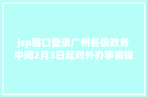 jsp窗口登录广州各级政务中间2月3日起对外办事需提前一天网上预约