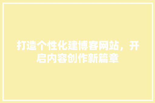 打造个性化建博客网站，开启内容创作新篇章