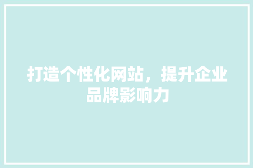 打造个性化网站，提升企业品牌影响力