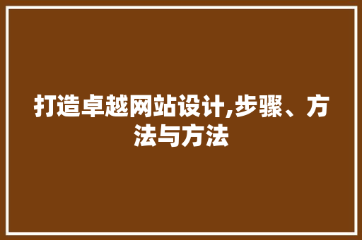 打造卓越网站设计,步骤、方法与方法