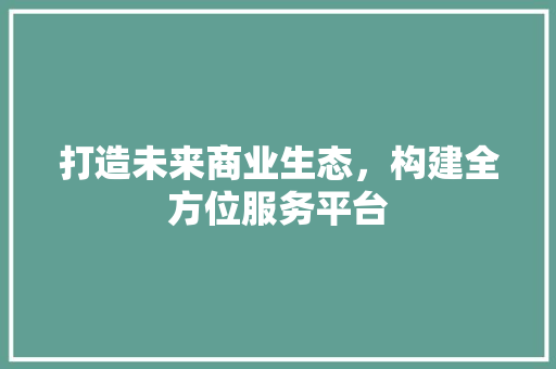 打造未来商业生态，构建全方位服务平台