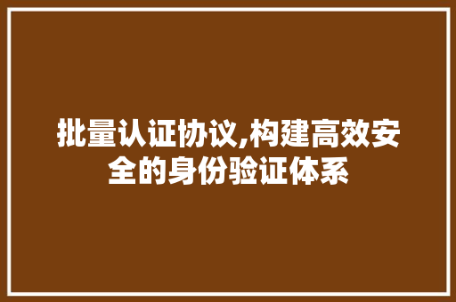 批量认证协议,构建高效安全的身份验证体系