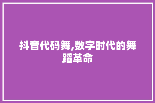 抖音代码舞,数字时代的舞蹈革命