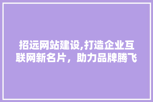 招远网站建设,打造企业互联网新名片，助力品牌腾飞