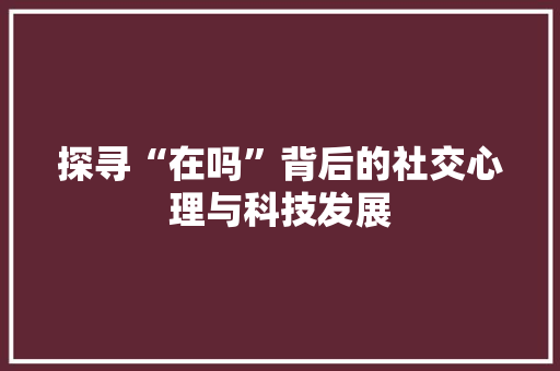 探寻“在吗”背后的社交心理与科技发展