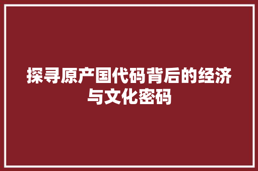 探寻原产国代码背后的经济与文化密码