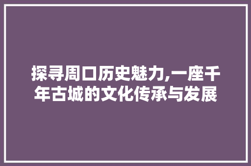 探寻周口历史魅力,一座千年古城的文化传承与发展