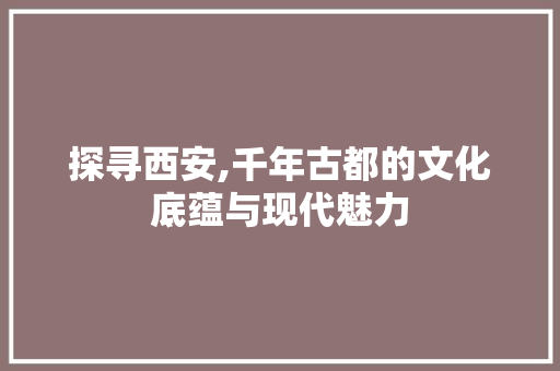 探寻西安,千年古都的文化底蕴与现代魅力