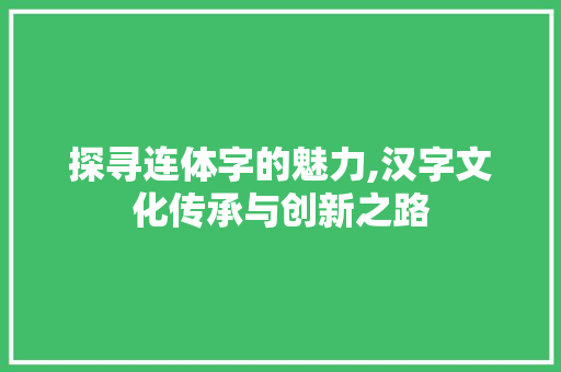 探寻连体字的魅力,汉字文化传承与创新之路