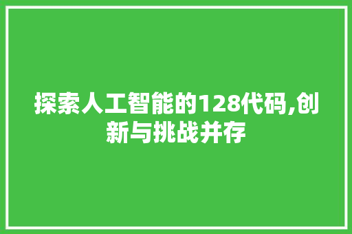 探索人工智能的128代码,创新与挑战并存