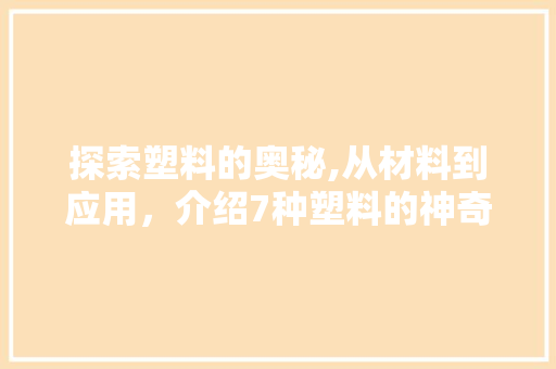 探索塑料的奥秘,从材料到应用，介绍7种塑料的神奇力量