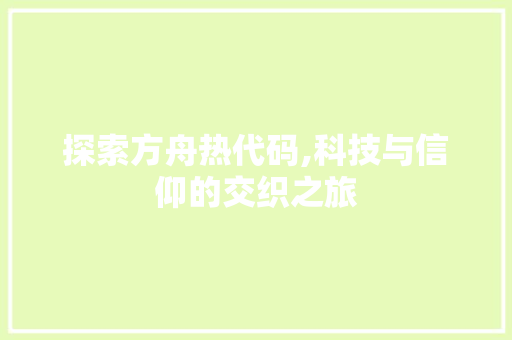 探索方舟热代码,科技与信仰的交织之旅