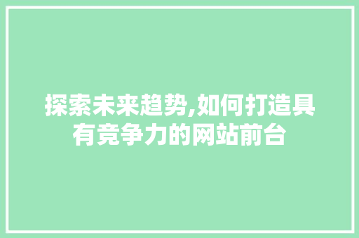 探索未来趋势,如何打造具有竞争力的网站前台 Vue.js