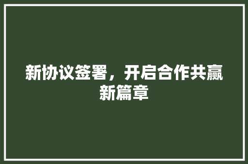 新协议签署，开启合作共赢新篇章