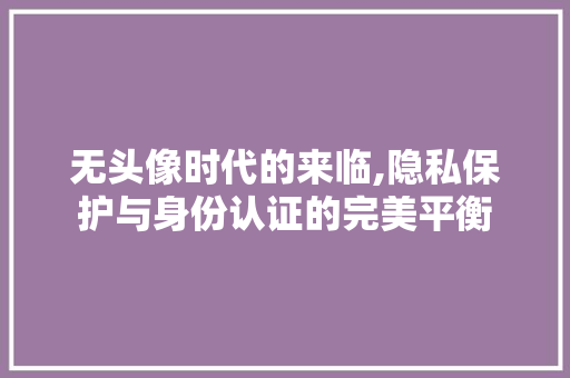 无头像时代的来临,隐私保护与身份认证的完美平衡