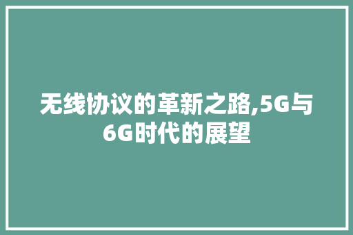 无线协议的革新之路,5G与6G时代的展望