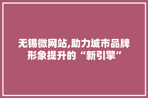 无锡微网站,助力城市品牌形象提升的“新引擎”