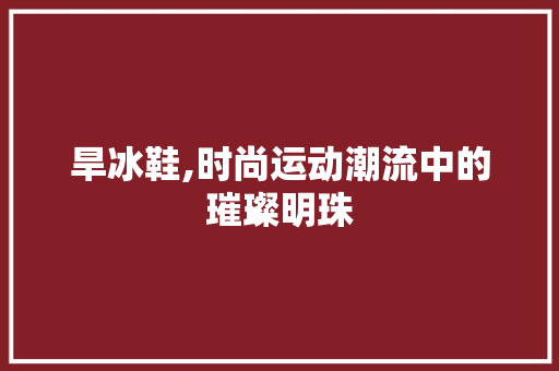 旱冰鞋,时尚运动潮流中的璀璨明珠