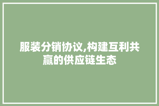 服装分销协议,构建互利共赢的供应链生态